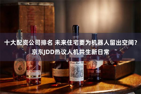 十大配资公司排名 未来住宅要为机器人留出空间？京东JDD热议人机共生新日常