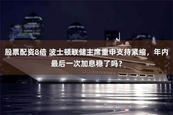 股票配资8倍 波士顿联储主席重申支持紧缩，年内最后一次加息稳了吗？