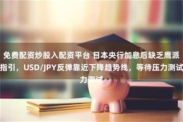 免费配资炒股入配资平台 日本央行加息后缺乏鹰派指引,USD/JPY反弹靠近下降趋势线,等待压力测试