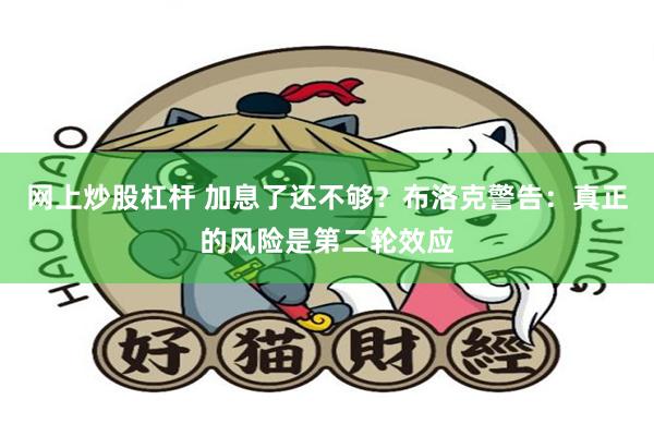 网上炒股杠杆 加息了还不够？布洛克警告：真正的风险是第二轮效应