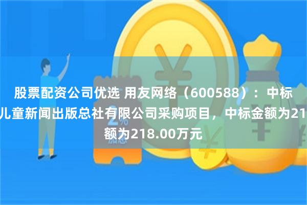 股票配资公司优选 用友网络（600588）：中标中国少年儿童新闻出版总社有限公司采购项目，中标金额为218.00万元