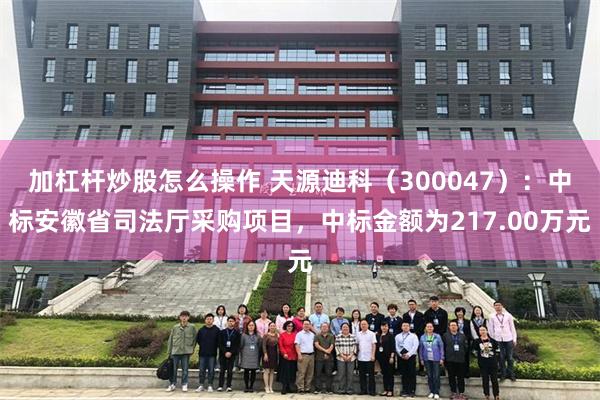 加杠杆炒股怎么操作 天源迪科（300047）：中标安徽省司法厅采购项目，中标金额为217.00万元