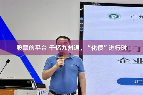 股票的平台 千亿九州通，“化债”进行时