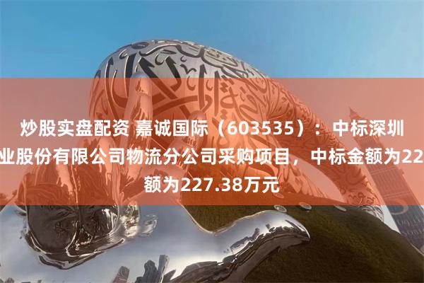炒股实盘配资 嘉诚国际（603535）：中标深圳市电达实业股份有限公司物流分公司采购项目，中标金额为227.38万元