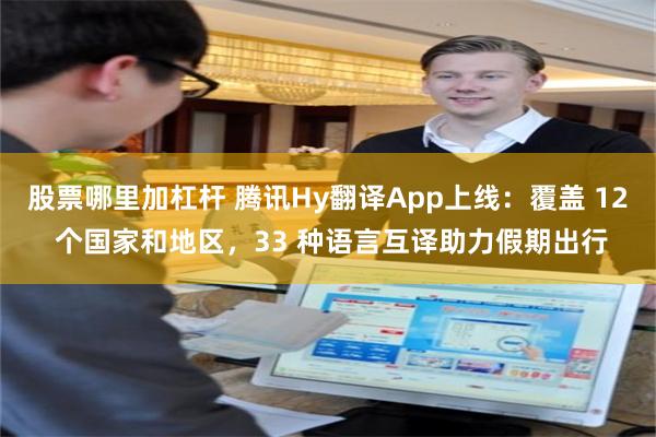 股票哪里加杠杆 腾讯Hy翻译App上线：覆盖 12 个国家和地区，33 种语言互译助力假期出行