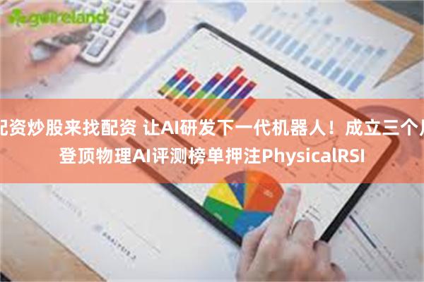 配资炒股来找配资 让AI研发下一代机器人！成立三个月登顶物理AI评测榜单押注PhysicalRSI