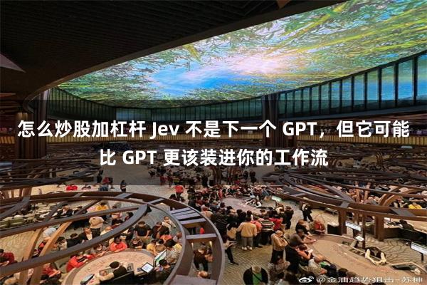 怎么炒股加杠杆 Jev 不是下一个 GPT，但它可能比 GPT 更该装进你的工作流