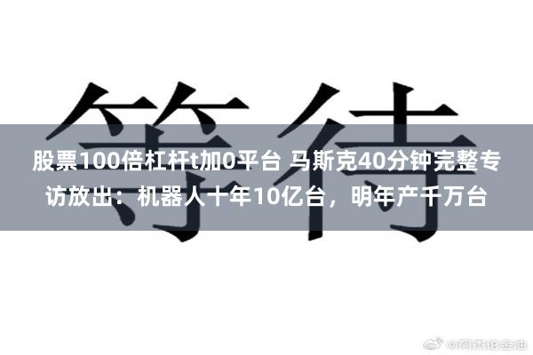 股票100倍杠杆t加0平台 马斯克40分钟完整专访放出：机器人十年10亿台，明年产千万台