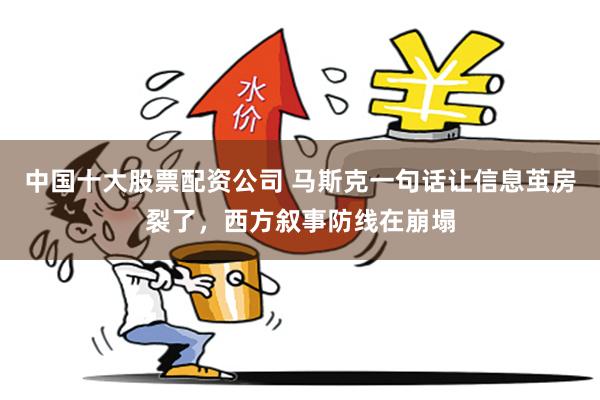 中国十大股票配资公司 马斯克一句话让信息茧房裂了，西方叙事防线在崩塌