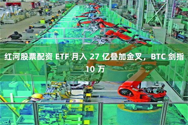 红河股票配资 ETF 月入 27 亿叠加金叉，BTC 剑指 10 万