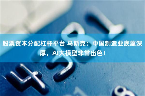 股票资本分配杠杆平台 马斯克：中国制造业底蕴深厚，AI大模型非常出色！