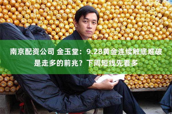 南京配资公司 金玉堂：9.28黄金连续触底难破是走多的前兆？下周短线先看多