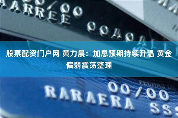 股票配资门户网 黄力晨：加息预期持续升温 黄金偏弱震荡整理