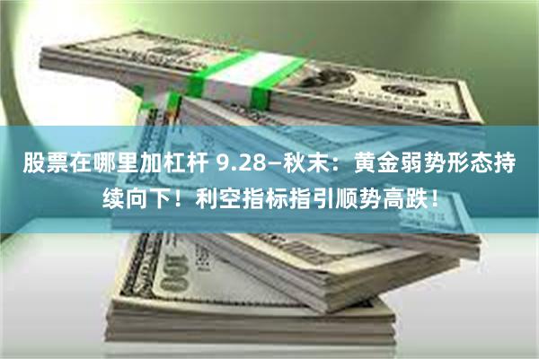 股票在哪里加杠杆 9.28—秋末：黄金弱势形态持续向下！利空指标指引顺势高跌！