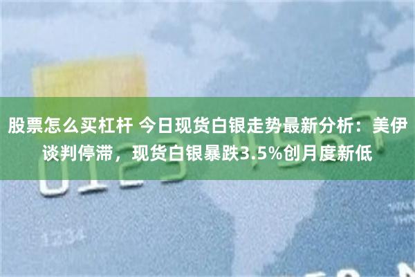 股票怎么买杠杆 今日现货白银走势最新分析：美伊谈判停滞，现货白银暴跌3.5%创月度新低
