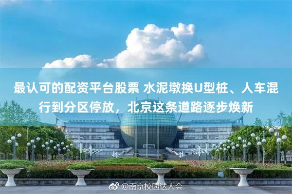 最认可的配资平台股票 水泥墩换U型桩、人车混行到分区停放，北京这条道路逐步焕新