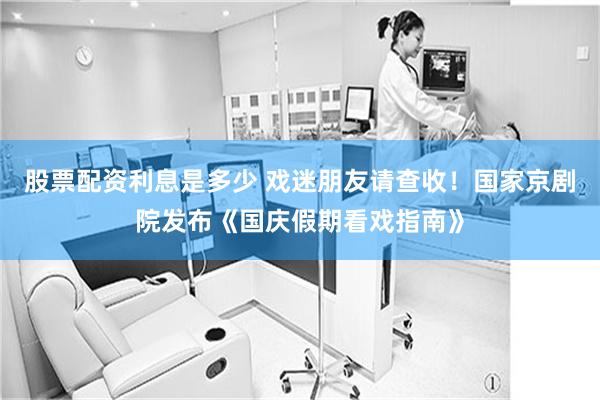 股票配资利息是多少 戏迷朋友请查收！国家京剧院发布《国庆假期看戏指南》