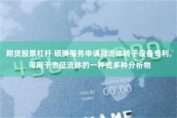 期货股票杠杆 硕腾服务申请微流体转子设备专利, 可用于表征流体的一种或多种分析物
