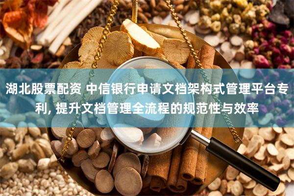 湖北股票配资 中信银行申请文档架构式管理平台专利, 提升文档管理全流程的规范性与效率