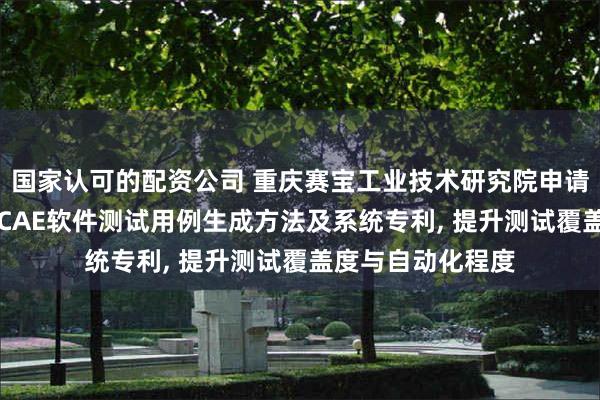 国家认可的配资公司 重庆赛宝工业技术研究院申请基于KAG方法的CAE软件测试用例生成方法及系统专利, 提升测试覆盖度与自动化程度