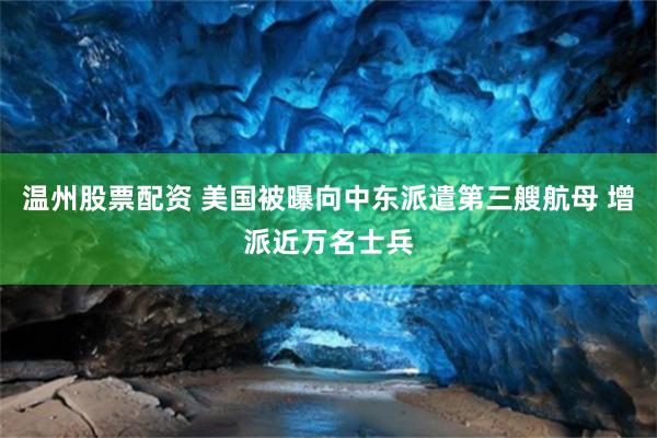 温州股票配资 美国被曝向中东派遣第三艘航母 增派近万名士兵
