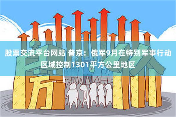 股票交流平台网站 普京：俄军9月在特别军事行动区域控制1301平方公里地区