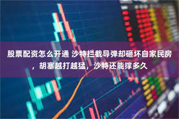 股票配资怎么开通 沙特拦截导弹却砸坏自家民房，胡塞越打越猛，沙特还能撑多久