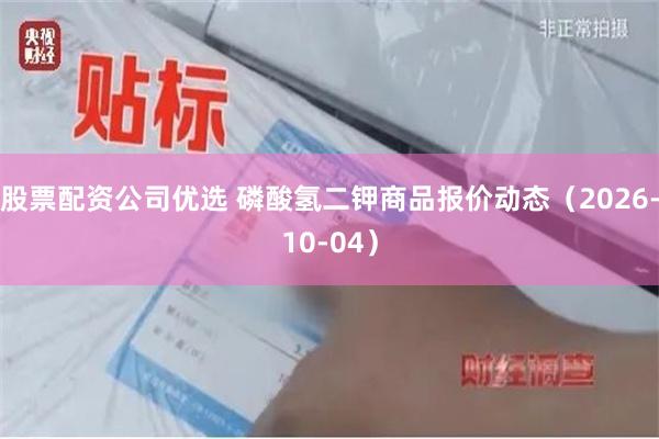 股票配资公司优选 磷酸氢二钾商品报价动态(2026-10-04)