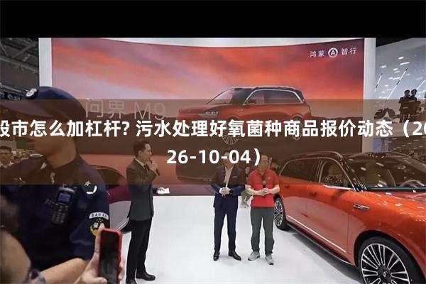 股市怎么加杠杆? 污水处理好氧菌种商品报价动态（2026-10-04）