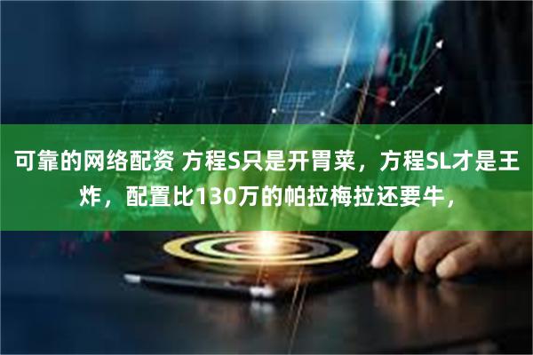 可靠的网络配资 方程S只是开胃菜,方程SL才是王炸,配置比130万的帕拉梅拉还要牛,