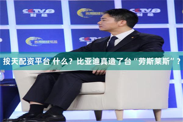按天配资平台 什么？比亚迪真造了台“劳斯莱斯”？
