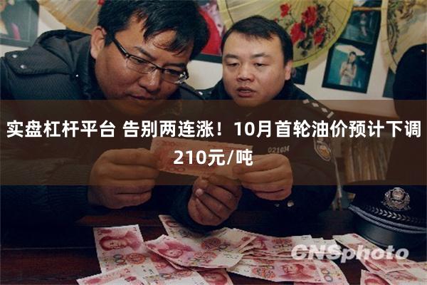 实盘杠杆平台 告别两连涨！10月首轮油价预计下调210元/吨