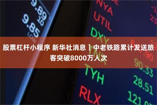 股票杠杆小程序 新华社消息｜中老铁路累计发送旅客突破8000万人次