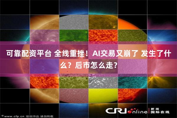 可靠配资平台 全线重挫！AI交易又崩了 发生了什么？后市怎么走？