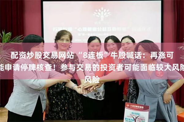 配资炒股交易网站 “8连板”牛股喊话：再涨可能申请停牌核查！参与交易的投资者可能面临较大风险