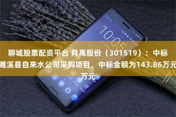 聊城股票配资平台 舜禹股份（301519）：中标濉溪县自来水公司采购项目，中标金额为143.86万元