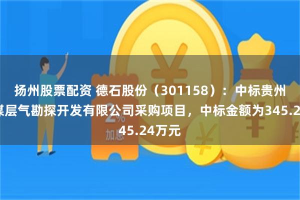扬州股票配资 德石股份（301158）：中标贵州乌江煤层气勘探开发有限公司采购项目，中标金额为345.24万元