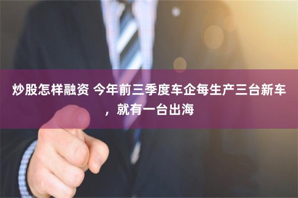 炒股怎样融资 今年前三季度车企每生产三台新车，就有一台出海