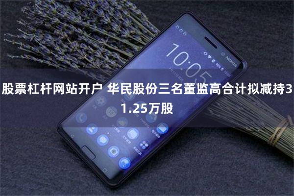 股票杠杆网站开户 华民股份三名董监高合计拟减持31.25万股