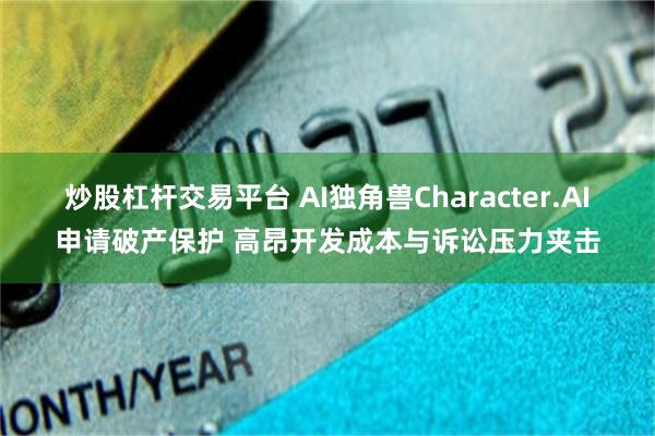 炒股杠杆交易平台 AI独角兽Character.AI申请破产保护 高昂开发成本与诉讼压力夹击