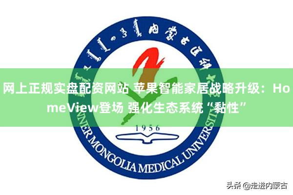 网上正规实盘配资网站 苹果智能家居战略升级：HomeView登场 强化生态系统“黏性”