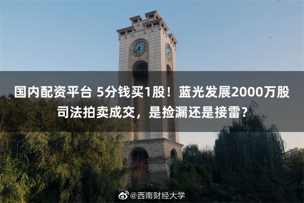 国内配资平台 5分钱买1股！蓝光发展2000万股司法拍卖成交，是捡漏还是接雷？