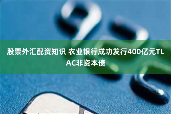 股票外汇配资知识 农业银行成功发行400亿元TLAC非资本债