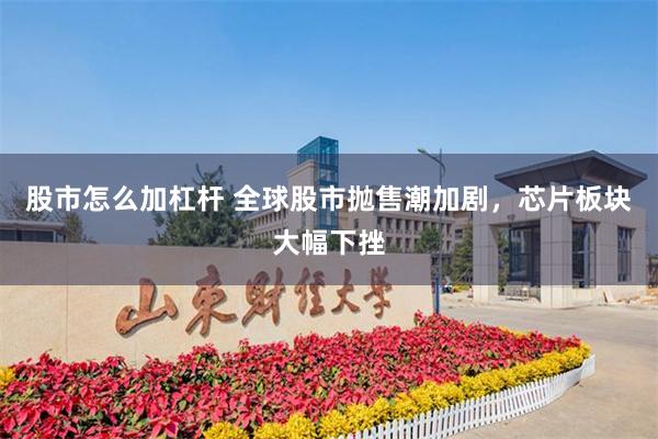 股市怎么加杠杆 全球股市抛售潮加剧，芯片板块大幅下挫