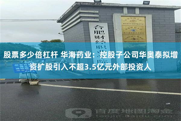 股票多少倍杠杆 华海药业：控股子公司华奥泰拟增资扩股引入不超3.5亿元外部投资人