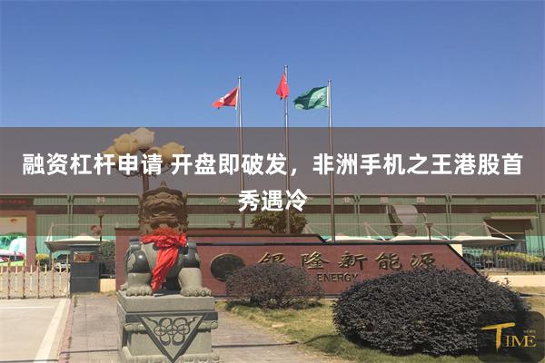 融资杠杆申请 开盘即破发，非洲手机之王港股首秀遇冷