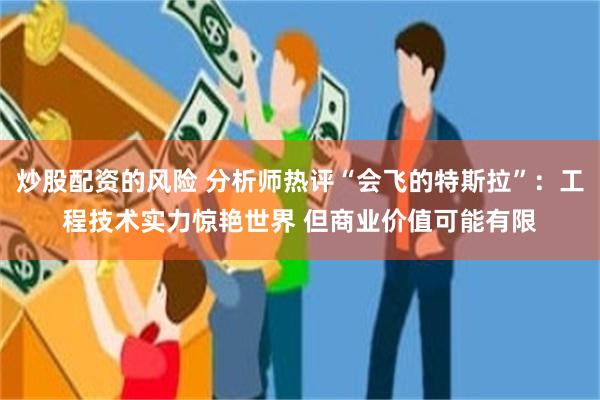 炒股配资的风险 分析师热评“会飞的特斯拉”：工程技术实力惊艳世界 但商业价值可能有限