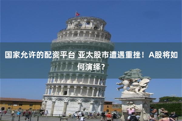 国家允许的配资平台 亚太股市遭遇重挫！A股将如何演绎？