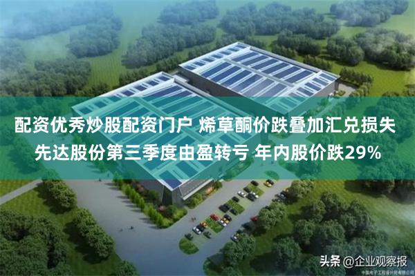 配资优秀炒股配资门户 烯草酮价跌叠加汇兑损失 先达股份第三季度由盈转亏 年内股价跌29%