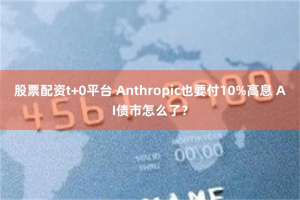 股票配资t+0平台 Anthropic也要付10%高息 AI债市怎么了？